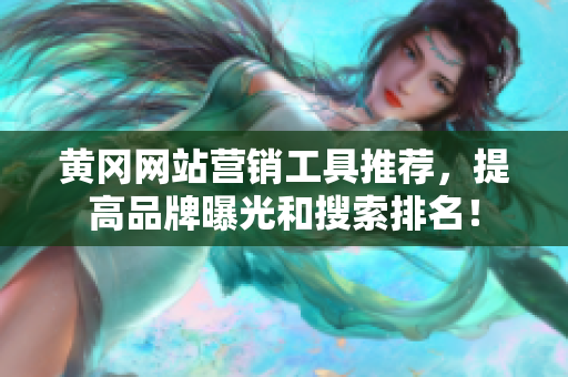 黄冈网站营销工具推荐，提高品牌曝光和搜索排名！