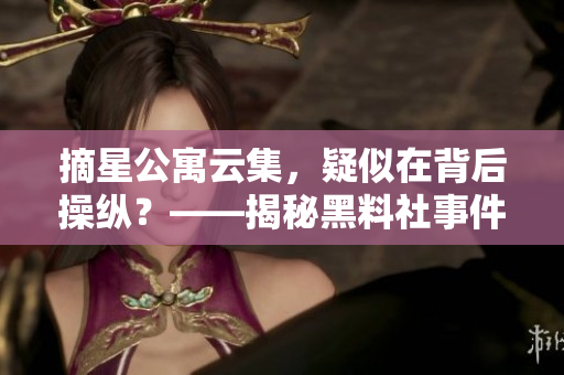 摘星公寓云集，疑似在背后操纵？——揭秘黑料社事件