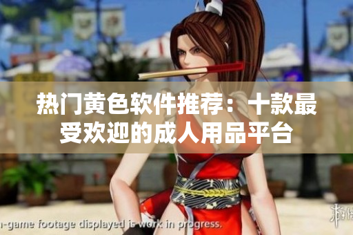 热门黄色软件推荐：十款最受欢迎的成人用品平台