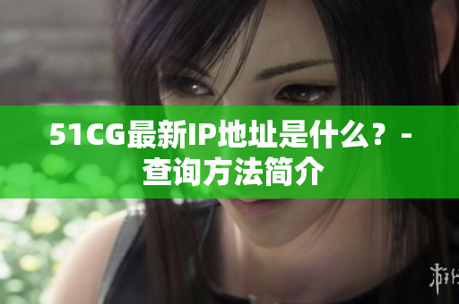 51CG最新IP地址是什么？- 查询方法简介