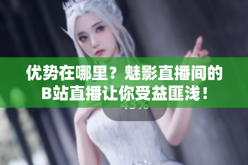 优势在哪里？魅影直播间的B站直播让你受益匪浅！