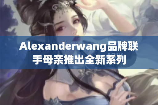 Alexanderwang品牌联手母亲推出全新系列