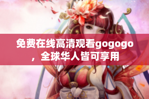 免费在线高清观看gogogo，全球华人皆可享用