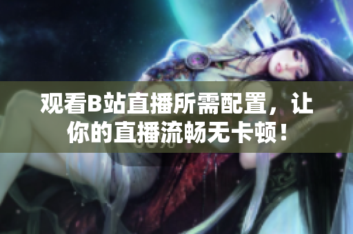 观看B站直播所需配置，让你的直播流畅无卡顿！