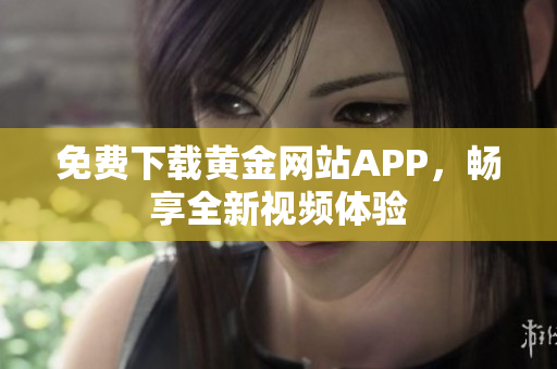 免费下载黄金网站APP，畅享全新视频体验