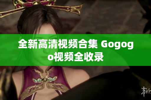 全新高清视频合集 Gogogo视频全收录