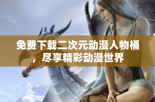 免费下载二次元动漫人物桶，尽享精彩动漫世界
