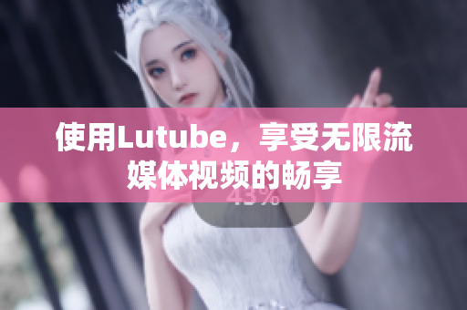 使用Lutube，享受无限流媒体视频的畅享