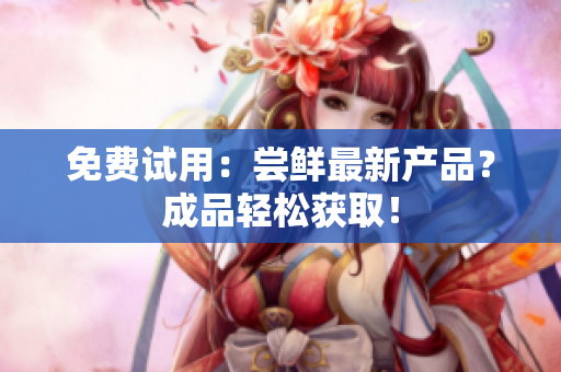 免费试用：尝鲜最新产品？成品轻松获取！