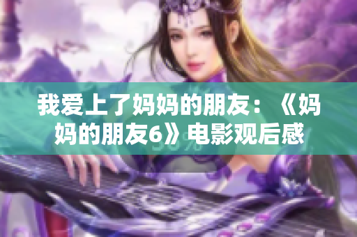 我爱上了妈妈的朋友：《妈妈的朋友6》电影观后感