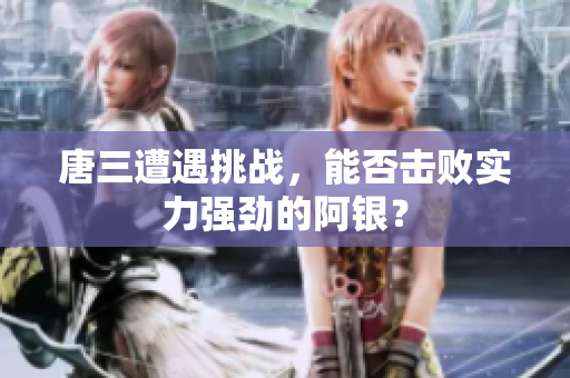 唐三遭遇挑战，能否击败实力强劲的阿银？