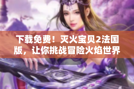下载免费！灭火宝贝2法国版，让你挑战冒险火焰世界