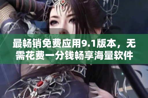 最畅销免费应用9.1版本，无需花费一分钱畅享海量软件资源