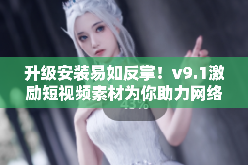 升级安装易如反掌！v9.1激励短视频素材为你助力网络创作