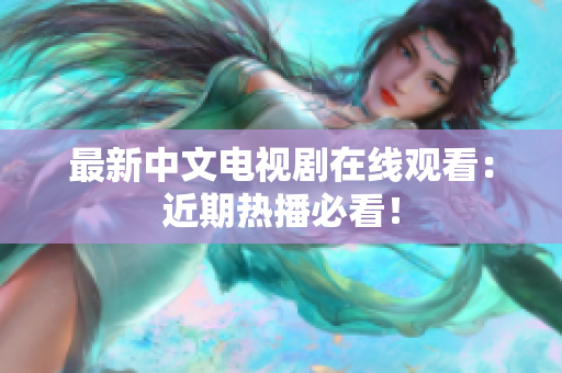 最新中文电视剧在线观看：近期热播必看！