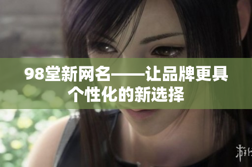 98堂新网名——让品牌更具个性化的新选择