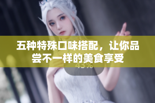 五种特殊口味搭配，让你品尝不一样的美食享受