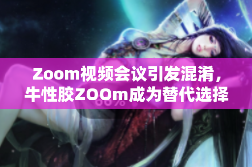Zoom视频会议引发混淆，牛性胶ZOOm成为替代选择