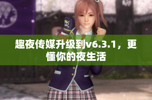 趣夜传媒升级到v6.3.1，更懂你的夜生活