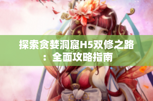 探索贪婪洞窟H5双修之路：全面攻略指南