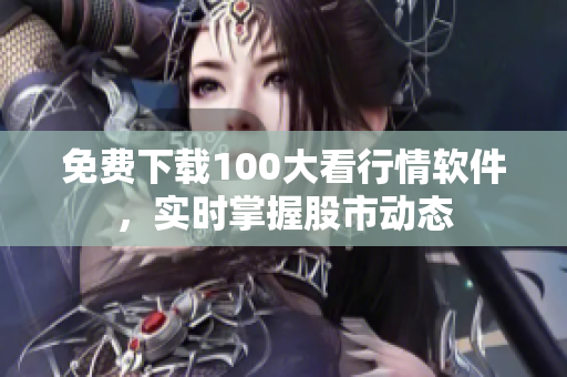 免费下载100大看行情软件，实时掌握股市动态