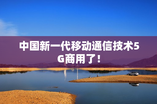 中国新一代移动通信技术5G商用了！