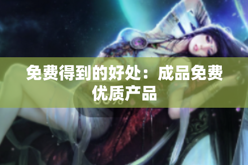 免费得到的好处：成品免费优质产品