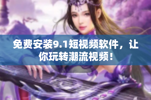 免费安装9.1短视频软件，让你玩转潮流视频！