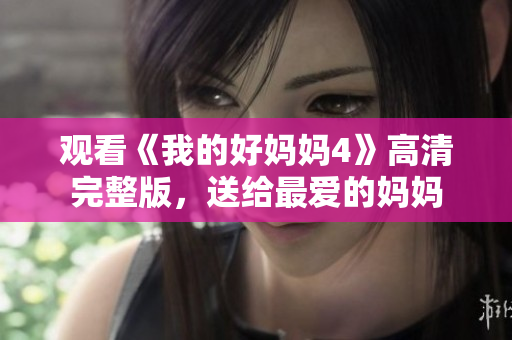 观看《我的好妈妈4》高清完整版，送给最爱的妈妈