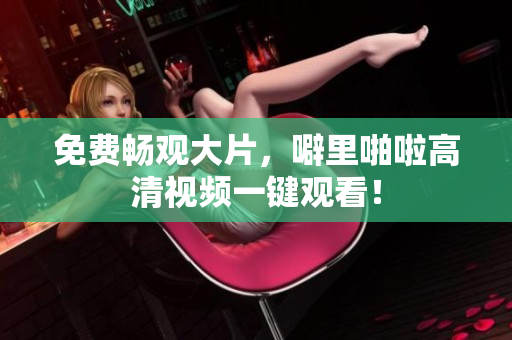 免费畅观大片，噼里啪啦高清视频一键观看！