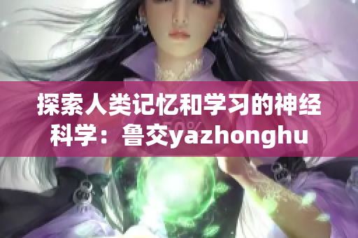探索人类记忆和学习的神经科学：鲁交yazhonghu