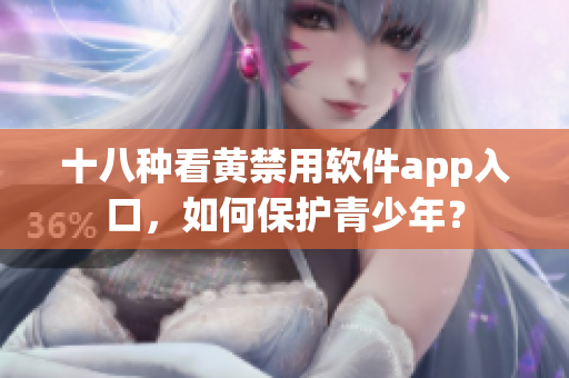十八种看黄禁用软件app入口，如何保护青少年？