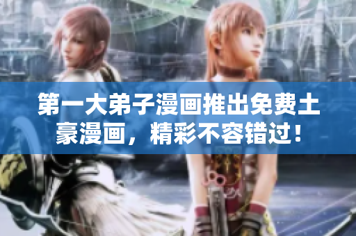 第一大弟子漫画推出免费土豪漫画，精彩不容错过！