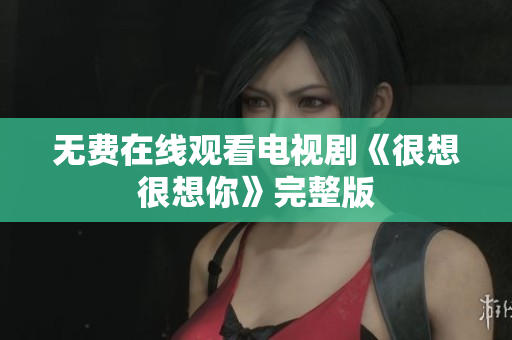 无费在线观看电视剧《很想很想你》完整版