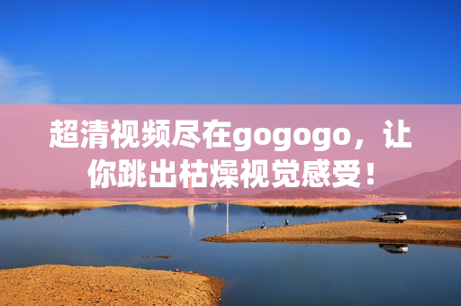 超清视频尽在gogogo，让你跳出枯燥视觉感受！
