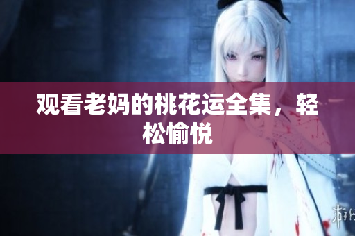 观看老妈的桃花运全集，轻松愉悦