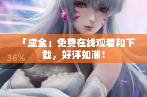 「成全」免费在线观看和下载，好评如潮！