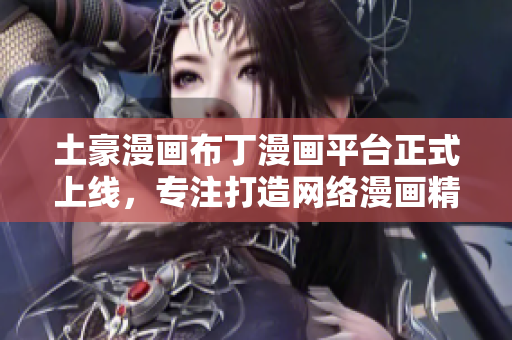 土豪漫画布丁漫画平台正式上线，专注打造网络漫画精品库！
