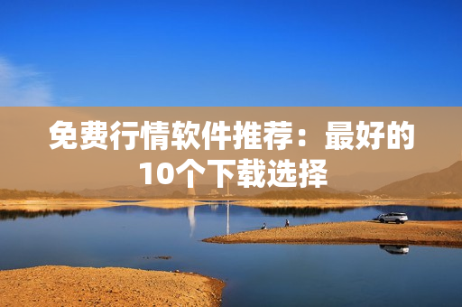 免费行情软件推荐：最好的10个下载选择