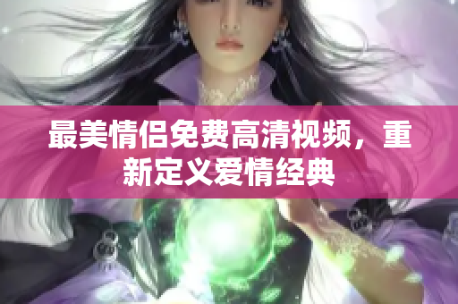 最美情侣免费高清视频，重新定义爱情经典