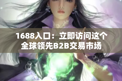 1688入口：立即访问这个全球领先B2B交易市场