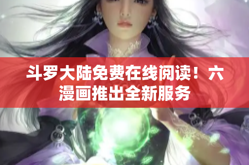 斗罗大陆免费在线阅读！六漫画推出全新服务