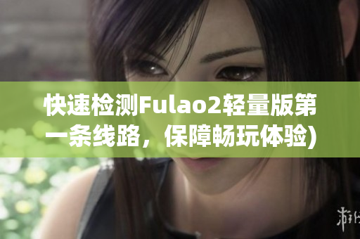 快速检测Fulao2轻量版第一条线路，保障畅玩体验)