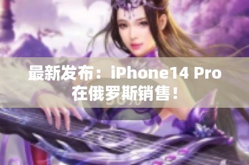 最新发布：iPhone14 Pro在俄罗斯销售！