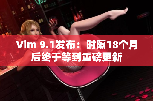 Vim 9.1发布：时隔18个月后终于等到重磅更新