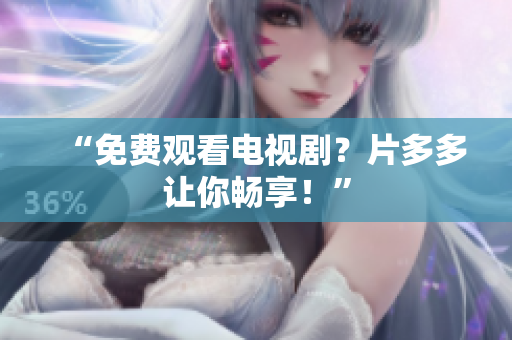 “免费观看电视剧？片多多让你畅享！”