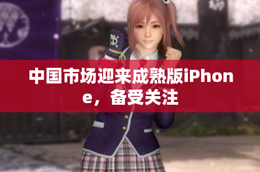 中国市场迎来成熟版iPhone，备受关注
