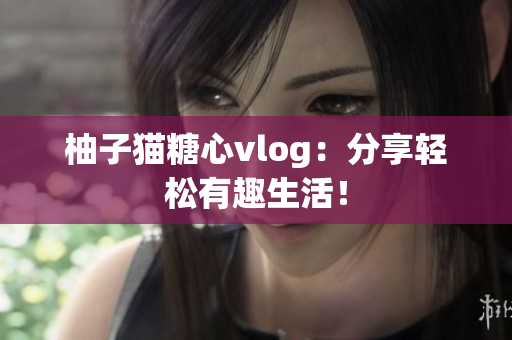 柚子猫糖心vlog：分享轻松有趣生活！