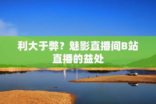 利大于弊？魅影直播间B站直播的益处