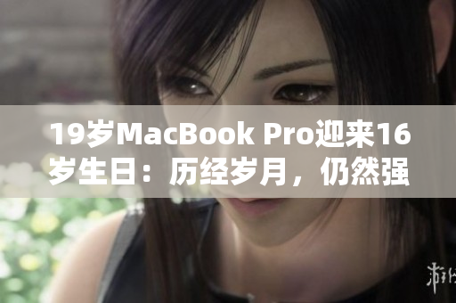 19岁MacBook Pro迎来16岁生日：历经岁月，仍然强劲
